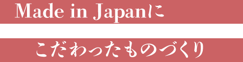 Made in Japanに
　こだわったものづくり