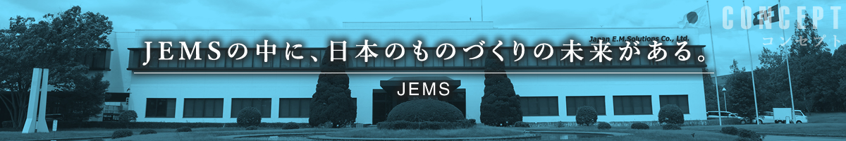 JEMSの中に、
日本のものづくりの未来がある。