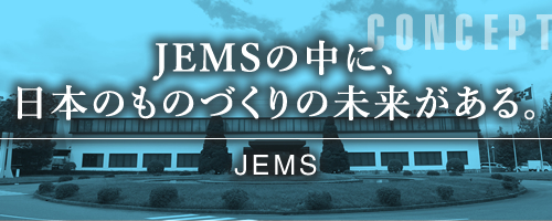 JEMSの中に、
日本のものづくりの未来がある。