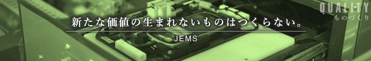 新たな価値の生まれないものはつくらない。 -JEMS-
