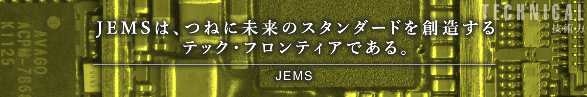 JEMSは、つねに未来のスタンダードを創造するテック・フロンティアである。